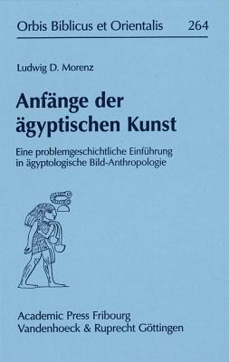 Anfange Der Agyptischen Kunst: Eine Problemgeschichtliche Einfuhrung in Agyptologische Bild-Anthropologie - Morenz, Ludwig D
