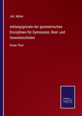 Anfangsgrnde der geometrischen Disciplinen fr Gymnasien, Real- und Gewerbeschulen: Erster Theil - Mller, Joh