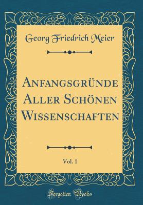 Anfangsgr?nde Aller Schnen Wissenschaften, Vol. 1 (Classic Reprint) - Meier, Georg Friedrich