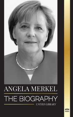 Angela Merkel: The Biography of Germany's Favorite Chancellor and her Leadership Role in Europe - Library, United