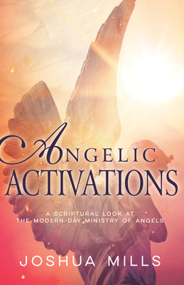 Angelic Activations: A Scriptural Look at the Modern-Day Ministry of Angels - Mills, Joshua