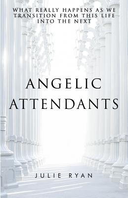 Angelic Attendants: What Really Happens As We Transition From This Life Into The Next - Ryan, Julie