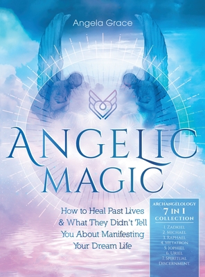 Angelic Magic: How to Heal Past Lives & What They Didn't Tell You About Manifesting Your Dream Life (7 in 1 Collection) - Grace, Angela