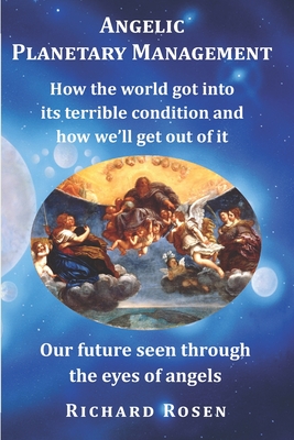 Angelic Planetary Management: How the world got into its terrible condition and how we?ll get out of it - Rosen, Richard