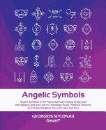 Angelic Symbols: Angelic Symbols of the Purest Spiritual Healing Energy and the Highest Light and Love to Completely Purify, Perfectly Enhance, and Totally Enlighten Your Life, Here and Now