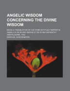 Angelic Wisdom Concerning the Divine Wisdom: Being a Translation of His Work Entitled Sapientia Angelica de Divino Amore Et de Divina Sapientia. Amstalodami, 1763