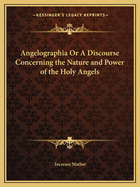 Angelographia Or A Discourse Concerning the Nature and Power of the Holy Angels