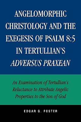 Angelomorphic Christology and the Exegesis of Psalm 8: 5 in Tertullian's Adversus Praxean: An Examination of Tertullian's Reluctance to Attribute Angelic Properties to the Son of God - Foster, Edgar G