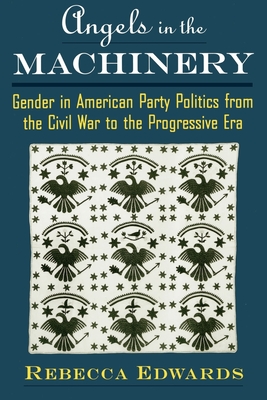 Angels in the Machinery: Gender in American Party Politics from the Civil War to the Progressive Era - Edwards, Rebecca