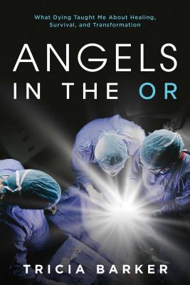 Angels in the or: What Dying Taught Me about Healing, Survival, and Transformation - Barker, Tricia