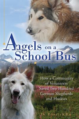 Angels on a School Bus: How a Community of Volunteers Saved Two Hundred German Shepherds and Huskies - Ray, Roberta K