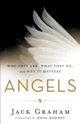 Angels: Who They Are, What They Do, and Why It Matters - Graham, Jack, Dr., and Downey, Roma (Foreword by)