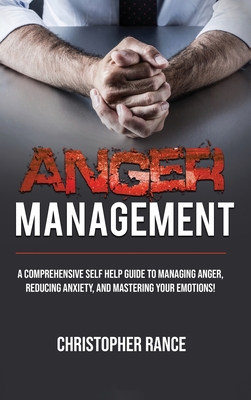Anger Management: A comprehensive self-help guide to managing anger, reducing anxiety, and mastering your emotions! - Rance, Christopher