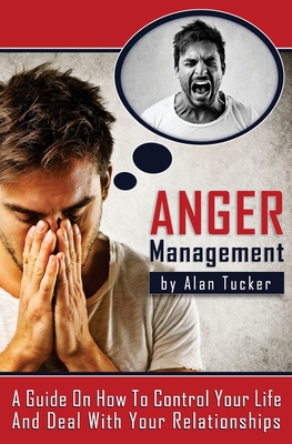 Anger Management: A Guide on How to Control Your Life and Deal with Your Relationships - Tucker, Alan