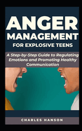 Anger Management For Explosive Teens: A Step-by-Step Guide to Regulating Emotions and Promoting Healthy Communication