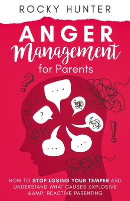 Anger Management for Parents: How to Stop Losing Your Temper and Understand What Causes Explosive and Reactive Parenting - Hunter, Rocky