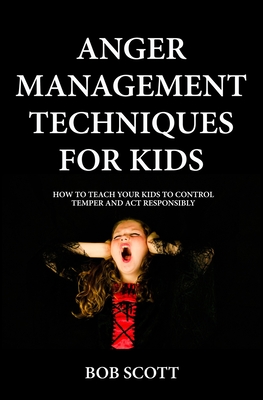 Anger Management Techniques for Kids: How To Teach Your Kids To Control Temper And Act Responsibly - Scott, Bob