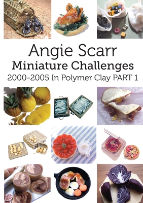 Angie Scarr Miniature Challenges: 2000-2005 In Polymer Clay Part 1 - Scarr, Angie