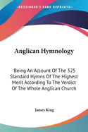 Anglican Hymnology: Being An Account Of The 325 Standard Hymns Of The Highest Merit According To The Verdict Of The Whole Anglican Church