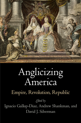 Anglicizing America: Empire, Revolution, Republic - Gallup-Diaz, Ignacio (Editor), and Shankman, Andrew (Editor), and Silverman, David J. (Editor)