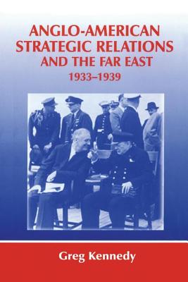 Anglo-American Strategic Relations and the Far East, 1933-1939: Imperial Crossroads - Kennedy, Greg