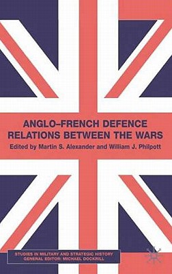 Anglo-French Defence Relations Between the Wars - Alexander, M, and Philpott, W