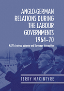 Anglo-German Relations During the Labour Governments 1964-70: NATO Strategy, Dtente and European Integration