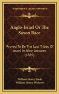 Anglo-Israel Or The Saxon Race: Proved To Be The Lost Tribes Of Israel In Nine Lectures (1889)