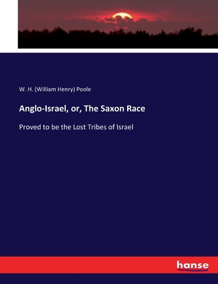 Anglo-Israel, or, The Saxon Race: Proved to be the Lost Tribes of Israel - Poole, W H (William Henry)