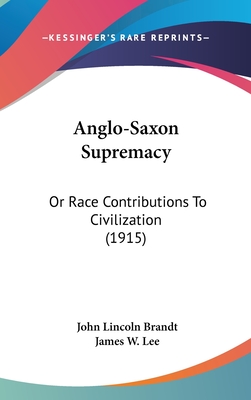Anglo-Saxon Supremacy: Or Race Contributions To Civilization (1915) - Brandt, John Lincoln, and Lee, James W (Introduction by)
