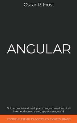 Angular: Guida Completa allo Sviluppo e Programmazione di Siti Internet Dinamici e Web App con AngularJS. Contiene Esempi di Codice ed Esercizi Pratici - Frost, Oscar R