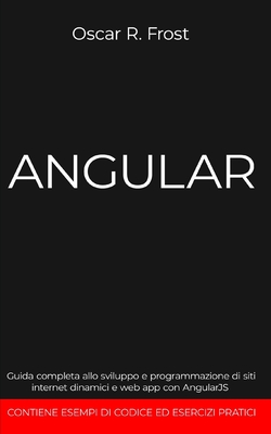 Angular: Guida completa allo sviluppo e programmazione di siti internet dinamici e web app con AngularJS. Contiene esempi di codice ed esercizi pratici - Frost, Oscar R