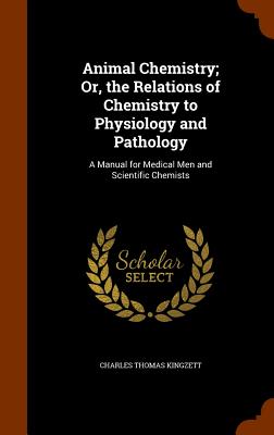 Animal Chemistry; Or, the Relations of Chemistry to Physiology and Pathology: A Manual for Medical Men and Scientific Chemists - Kingzett, Charles Thomas