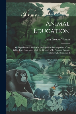 Animal Education: An Experimental Study On the Psychical Development of the White Rat, Correlated With the Growth of Its Nervous System, Volume 4, Issue 2 - Watson, John Broadus