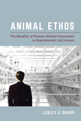 Animal Ethos: The Morality of Human-Animal Encounters in Experimental Lab Science - Sharp, Lesley A