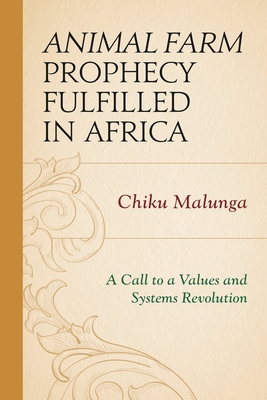 Animal Farm Prophecy Fulfilled in Africa: A Call to a Values and Systems Revolution - Malunga, Chiku