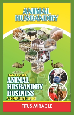 Animal Husbandry: How to Start Animal Husbandry Business a Complete Guild - Miracle, Titus