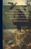Animal Locomotion or Walking, Swimming, and Flying With a Dissertation of Aronautics