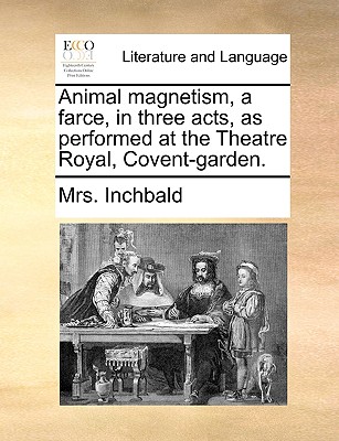 Animal Magnetism, a Farce, in Three Acts, as Performed at the Theatre Royal, Covent-Garden. - Inchbald, Mrs