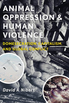 Animal Oppression and Human Violence: Domesecration, Capitalism, and Global Conflict - Nibert, David Alan