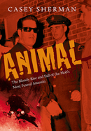 Animal: The Bloody Rise and Fall of the Mob's Most Feared Assassin