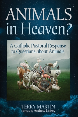 Animals in Heaven?: A Catholic Pastoral Response to Questions about Animals - Martin, Terry, and Linzey, Andrew (Foreword by)