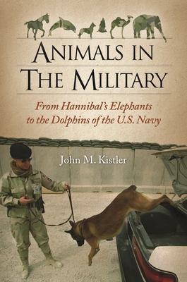 Animals in the Military: From Hannibal's Elephants to the Dolphins of the U.S. Navy - Kistler, John