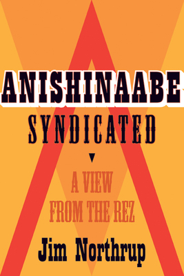Anishinaabe Syndicated: A View from the Rez - Northrup, Jim, and Noori, Margaret (Introduction by)