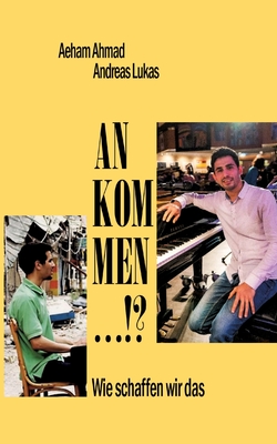 Ankommen ...!?: Wie schaffen wir das - Lukas, Andreas, and Ahmad, Aeham