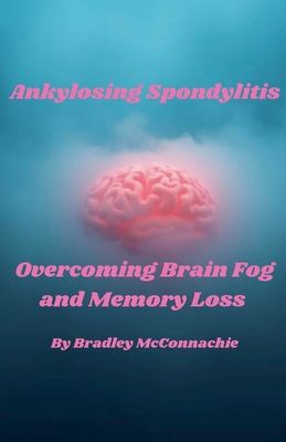 Ankylosing Spondylitis Overcoming Brain Fog and Memory Loss - McConnachie, Bradley