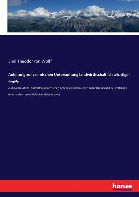 Anleitung zur chemischen Untersuchung landwirthschaftlich wichtiger Stoffe: Zum Gebrauch bei quantitativ-analytischen Arbeiten im chemischen Laboratorium und bei Vortrgen ber landwirthschaftlich-chemische Analyse - Von Wolff, Emil Theodor