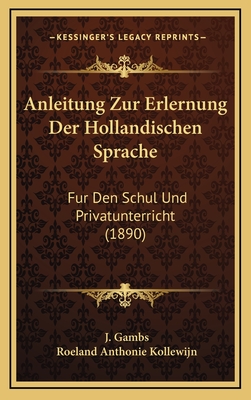 Anleitung Zur Erlernung Der Hollandischen Sprache: Fur Den Schul Und Privatunterricht (1890) - Gambs, J, and Kollewijn, Roeland Anthonie