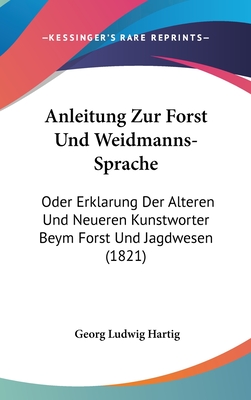 Anleitung Zur Forst Und Weidmanns-Sprache: Oder Erklarung Der Alteren Und Neueren Kunstworter Beym Forst Und Jagdwesen (1821) - Hartig, Georg Ludwig