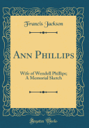 Ann Phillips: Wife of Wendell Phillips; A Memorial Sketch (Classic Reprint)